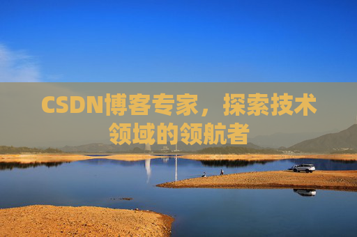 CSDN博客专家,探索技术领域的领航者 CSDN博客专家,探索技术领域的领航者
